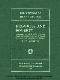 Progress and Poverty, Volumes I and II / An Inquiry into the Cause of Industrial Depressions and of Increase of Want with Increase of Wealth — Henry George