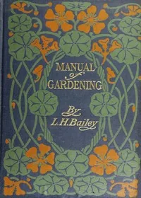 Manual of Gardening (Second Edition) / A Practical Guide to the Making of Home Grounds and the Growing of Flowers, Fruits, and Vegetables for Home Use — L. H. Bailey