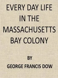 Every Day Life in the Massachusetts Bay Colony — George Francis Dow