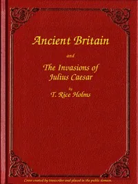 Ancient Britain and the Invasions of Julius Caesar — T. Rice Holmes