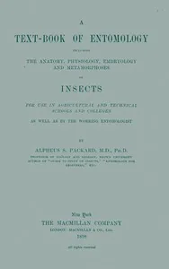 A Text-book of Entomology / Including the Anatomy, Physiology, Embryology and Metamorphoses of Insects for Use in Agricultural and Technical Schools and Colleges as Well as by the Working Entomologist — A. S. Packard