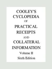 Cooley's Cyclopædia of Practical Receipts and Collateral Information in the Arts, Manufactures, Professions, and Trades..., Sixth Edition, Volume II — Arnold James Cooley