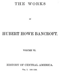 History of Central America, Volume 1, 1501-1530 / The Works of Hubert Howe Bancroft, Volume 6 — Hubert Howe Bancroft