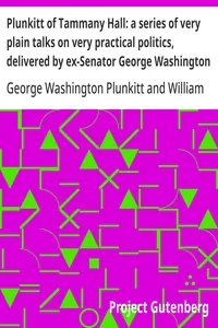 Plunkitt of Tammany Hall: a series of very plain talks on very practical politics, delivered by ex-Senator George Washington Plunkitt, the Tammany philosopher, from his rostrum—the New York County court house bootblack stand; Recorded by William L. Riordon — George Washington Plunkitt