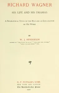 Richard Wagner His Life and His Dramas / A  Biographical Study of the Man and an Explanation of His Work — W. J. Henderson