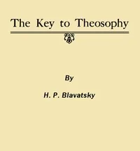 The Key to Theosophy / Being a Clear Exposition, in the Form of Question and Answer, of the Ethics, Science and Philosophy for the Study of Which the Theosophical Society Has Been Founded — H. P. Blavatsky
