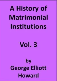 A History of Matrimonial Institutions, Vol. 3 of 3 — George Elliott Howard