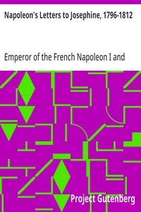 Napoleon's Letters to Josephine, 1796-1812 / For the First Time Collected and Translated, with Notes Social, Historical, and Chronological, from Contemporary Sources — Emperor of the French Napoleon I