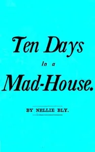 Ten Days in a Mad-House; or, Nellie Bly's Experience on Blackwell's Island. / Feigning Insanity in Order to Reveal Asylum Horrors. The Trying Ordeal of the New York World's Girl Correspondent. — Nellie Bly