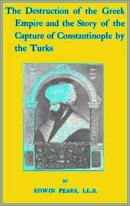 The Destruction of the Greek Empire and the Story of the Capture of Constantinople by the Turks — Edwin Pears