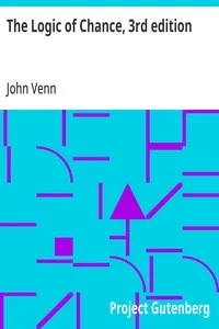The Logic of Chance, 3rd edition / An Essay on the Foundations and Province of the Theory of Probability, With Especial Reference to Its Logical Bearings and Its Application to Moral and Social Science and to Statistics — John Venn