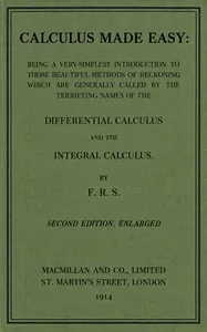 Calculus Made Easy / Being a very-simplest introduction to those beautiful methods which are generally called by the terrifying names of the Differential Calculus and the Integral Calculus — Silvanus P. Thompson