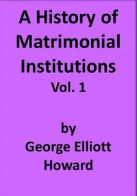 A History of Matrimonial Institutions, Vol. 1 of 3 — George Elliott Howard