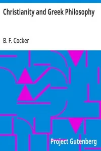 Christianity and Greek Philosophy / or, the relation between spontaneous and reflective thought in Greece and the positive teaching of Christ and His Apostles — B. F. Cocker