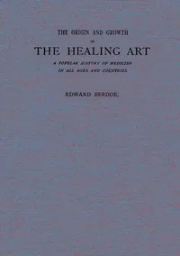 The Origin and Growth of the Healing Art / A Popular History of Medicine in All Ages and Countries — Edward Berdoe