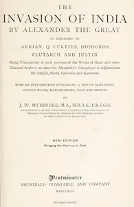 The Invasion of India by Alexander the Great as described by Arrian, Q. Curtius, Diodoros, Plutarch and Justin: Being Translations of such portions of the Works of these and other Classical Authors as describe Alexander's Campaigns in Afghanistan, the Panjâb, Sindh, Gedrosia and Karmania — John Watson McCrindle