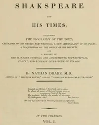 Shakspeare and His Times [Vol. 1 of 2] / Including the Biography of the Poet; criticisms on his genius and writings; a new chronology of his plays; a disquisition on the on the object of his sonnets; and a history of the manners, customs, and amusements, superstitions, poetry, and elegant literature of his age — Nathan Drake
