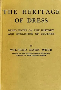 The Heritage of Dress: Being Notes on the History and Evolution of Clothes — Wilfred Mark Webb