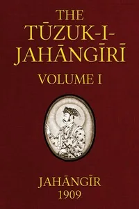 The Tuzuk-i-Jahangiri: or, Memoirs of Jahangir (Volume 1 of 2) — Emperor of Hindustan Jahangir