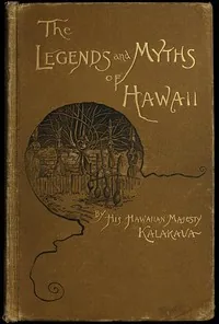 The Legends and Myths of Hawaii: The fables and folk-lore of a strange people — David, King of Hawaii Kalakaua