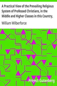 A Practical View of the Prevailing Religious System of Professed Christians, in the Middle and Higher Classes in this Country, Contrasted with Real Christianity. — William Wilberforce