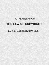 A Treatise Upon the Law of Copyright in the United Kingdom and the Dominions of the Crown, / and in the United States of America Containing a Full Appendix of All Acts of Parliament International Conventions, Orders in Council, Treasury Minute and Acts of Congress Now in Force. — Evan James MacGillivray