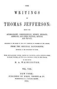 The Writings of Thomas Jefferson, Vol. 8 (of 9) / Being His Autobiography, Correspondence, Reports, Messages, Addresses, and Other Writings, Official and Private — Thomas Jefferson