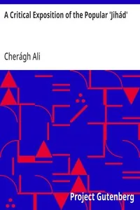 A Critical Exposition of the Popular 'Jihád' / Showing that all the Wars of Mohammad Were Defensive; and / that Aggressive War, or Compulsory Conversion, is not / Allowed in The Koran - 1885 — Cherágh Ali
