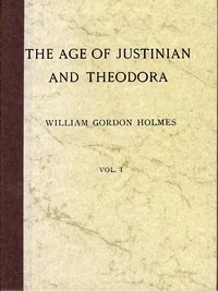 The Age of Justinian and Theodora: A History of the Sixth Century A.D., Volume 1 (of 2) — William Gordon Holmes