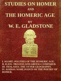 Studies on Homer and the Homeric Age, Vol. 3 of 3 / I. Agorè: Polities of the Homeric Age. II. Ilios: Trojans and Greeks Compared. III. Thalassa: The Outer Geography. IV. Aoidos: Some Points of the Poetry of Homer. — W. E. Gladstone