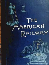 The American Railway: Its Construction, Development, Management, and Appliances — Thomas Curtis Clarke