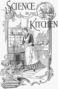 Science in the Kitchen / A Scientific Treatise On Food Substances and Their Dietetic Properties, Together with a Practical Explanation of the Principles of Healthful Cookery, and a Large Number of Original, Palatable, and Wholesome Recipes — E. E. Kellogg