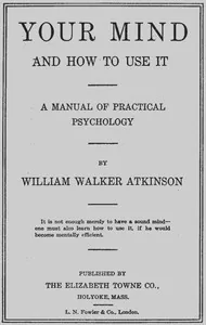 Your Mind and How to Use It: A Manual of Practical Psychology — William Walker Atkinson