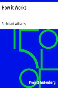 How it Works / Dealing in simple language with steam, electricity, light, heat, sound, hydraulics, optics, etc., and with their applications to apparatus in common use — Archibald Williams