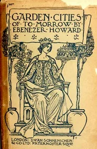 Garden Cities of To-Morrow / Being the Second Edition of "To-Morrow: a Peaceful Path to Real Reform" — Ebenezer, Sir Howard