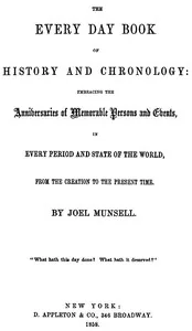 The Every Day Book of History and Chronology / Embracing the Anniversaries of Memorable Persons and Events in Every Period and State of the World, from the Creation to the Present Time — Joel Munsell