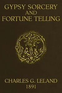 Gypsy Sorcery and Fortune Telling / Illustrated by numerous incantations, specimens of medical magic, anecdotes and tales — Charles Godfrey Leland