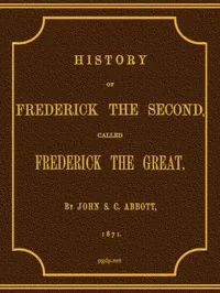 History of Frederick the Second, Called Frederick the Great. — John S. C. Abbott