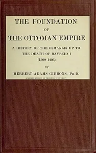 The Foundation of the Ottoman Empire; a history of the Osmanlis up to the death of Bayezid I (1300-1403) — Herbert Adams Gibbons