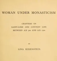 Woman under Monasticism / Chapters on Saint-Lore and Convent Life between A.D. 500 and A.D. 1500 — Lina Eckenstein