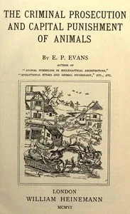 The Criminal Prosecution and Capital Punishment of Animals — E. P. Evans