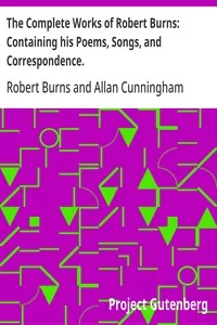 The Complete Works of Robert Burns: Containing his Poems, Songs, and Correspondence. / With a New Life of the Poet, and Notices, Critical and Biographical by Allan Cunningham — Robert Burns