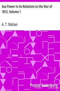 Sea Power in its Relations to the War of 1812. Volume 1 — A. T. Mahan