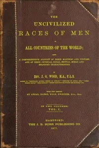 The uncivilized races of men in all countries of the world; vol. 1 of 2 / Being a comprehensive account of their manners and customs, and of their physical, social, mental, moral and religious characteristics — J. G. Wood