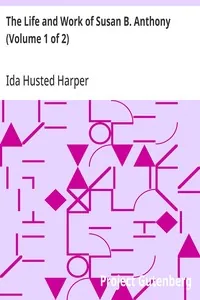 The Life and Work of Susan B. Anthony (Volume 1 of 2) / Including Public Addresses, Her Own Letters and Many From Her Contemporaries During Fifty Years — Ida Husted Harper