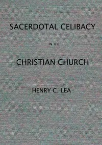 An Historical Sketch of Sacerdotal Celibacy in the Christian Church — Henry Charles Lea