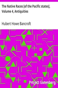 The Native Races [of the Pacific states], Volume 4, Antiquities / The Works of Hubert Howe Bancroft, Volume 4 — Hubert Howe Bancroft