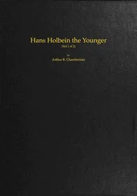 Hans Holbein the Younger, Volume 1 (of 2) — Arthur B. Chamberlain