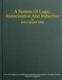 A System of Logic, Ratiocinative and Inductive — John Stuart Mill