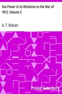 Sea Power in its Relations to the War of 1812. Volume 2 — A. T. Mahan